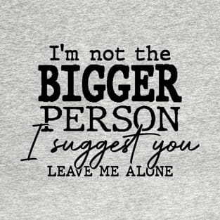 I’m Not The Bigger Person I Suggest You Leave Me Alone Funny T-Shirt